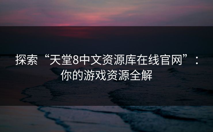 探索“天堂8中文资源库在线官网”:你的游戏资源全解 探索“天堂8中文资源库在线官网”:你的游戏资源全解