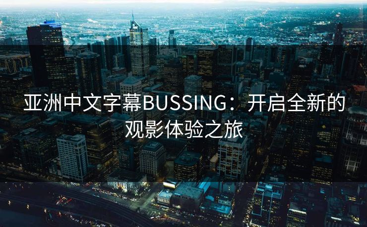 亚洲中文字幕BUSSING：开启全新的观影体验之旅