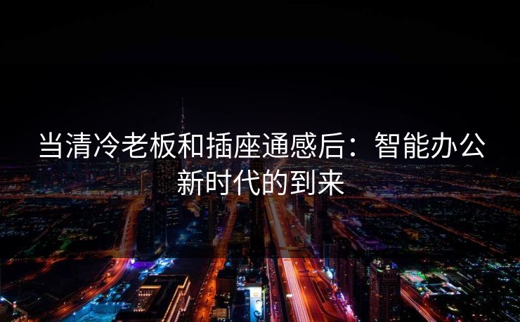 当清冷老板和插座通感后：智能办公新时代的到来