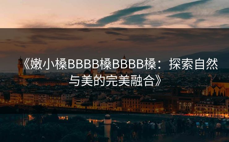 《嫩小槡BBBB槡BBBB槡：探索自然与美的完美融合》