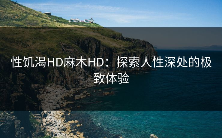 性饥渴HD麻木HD：探索人性深处的极致体验