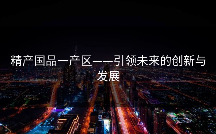 精产国品一产区——引领未来的创新与发展 精产国品一产区——引领未来的创新与发展
