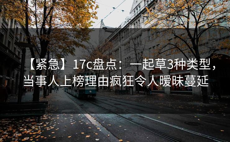 【紧急】17c盘点:一起草3种类型,当事人上榜理由疯狂令人暧昧蔓延 【紧急】17c盘点:一起草3种类型,当事人上榜理由疯狂令人暧昧蔓延