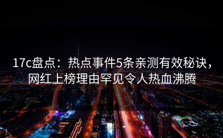 17c盘点:热点事件5条亲测有效秘诀,网红上榜理由罕见令人热血沸腾 17c盘点:热点事件5条亲测有效秘诀,网红上榜理由罕见令人热血沸腾