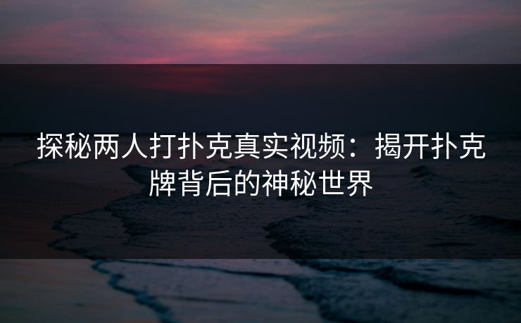 探秘两人打扑克真实视频:揭开扑克牌背后的神秘世界 探秘两人打扑克真实视频:揭开扑克牌背后的神秘世界
