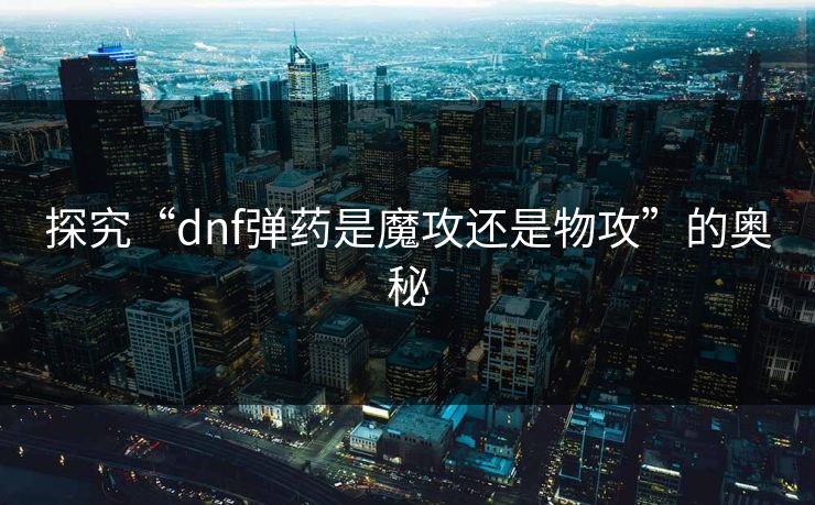 探究“dnf弹药是魔攻还是物攻”的奥秘