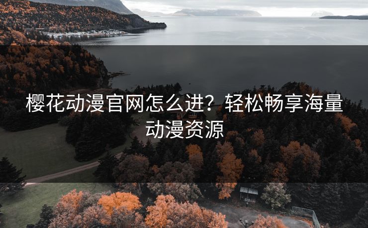 樱花动漫官网怎么进?轻松畅享海量动漫资源