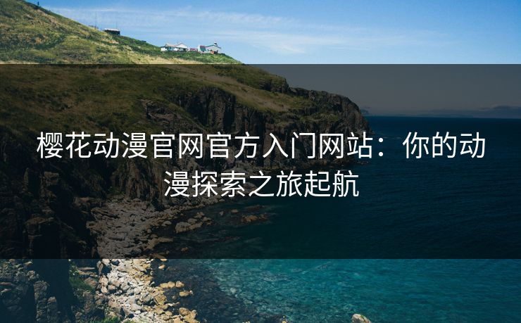 樱花动漫官网官方入门网站：你的动漫探索之旅起航
