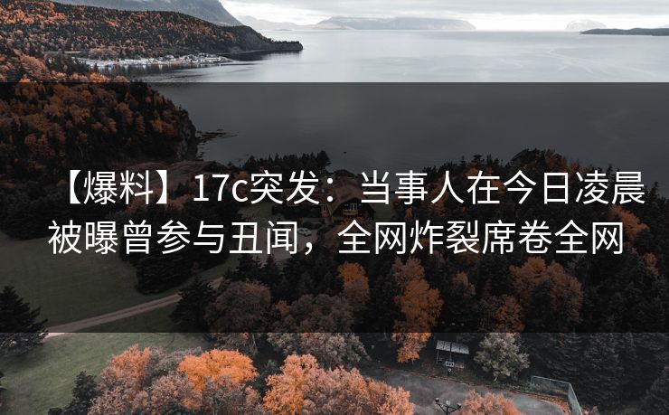 【爆料】17c突发:当事人在今日凌晨被曝曾参与丑闻,全网炸裂席卷全网 【爆料】17c突发:当事人在今日凌晨被曝曾参与丑闻,全网炸裂席卷全网