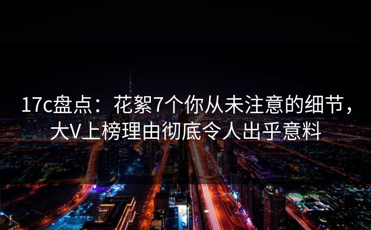 17c盘点:花絮7个你从未注意的细节,大V上榜理由彻底令人出乎意料 17c盘点:花絮7个你从未注意的细节,大V上榜理由彻底令人出乎意料