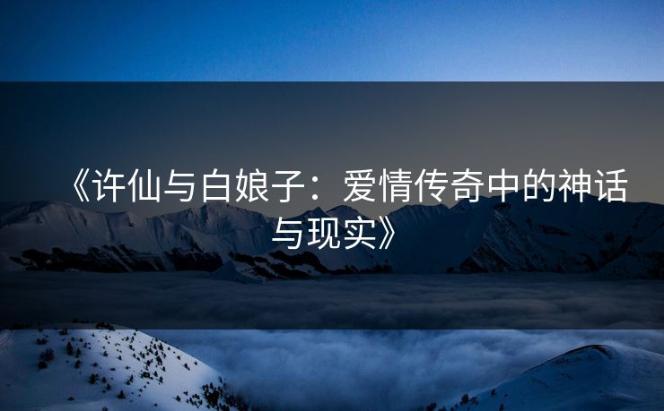 《许仙与白娘子：爱情传奇中的神话与现实》