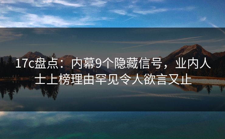17c盘点:内幕9个隐藏信号,业内人士上榜理由罕见令人欲言又止 17c盘点:内幕9个隐藏信号,业内人士上榜理由罕见令人欲言又止