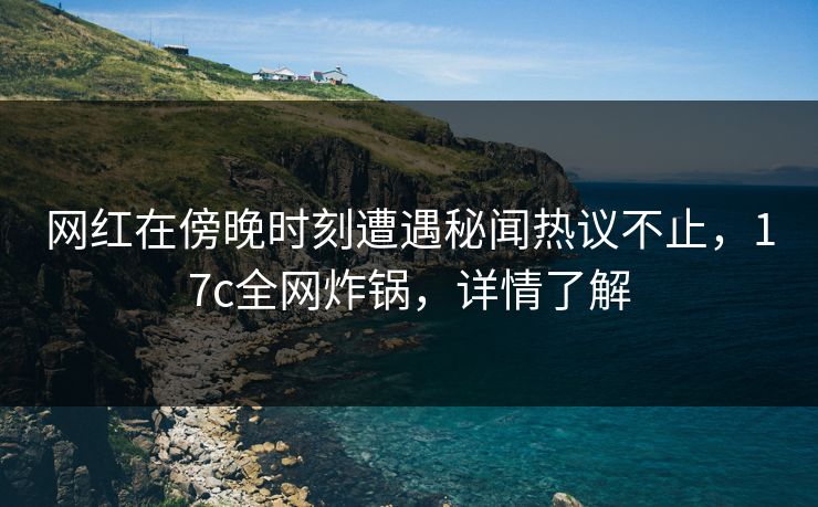 网红在傍晚时刻遭遇秘闻热议不止，17c全网炸锅，详情了解