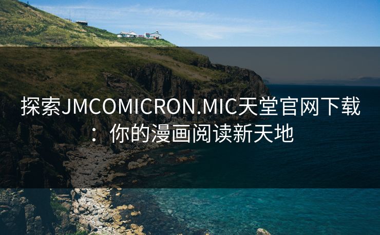 探索JMCOMICRON.MIC天堂官网下载：你的漫画阅读新天地