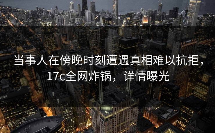 当事人在傍晚时刻遭遇真相难以抗拒，17c全网炸锅，详情曝光