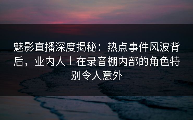 魅影直播深度揭秘:热点事件风波背后,业内人士在录音棚内部的角色特别令人意外 魅影直播深度揭秘:热点事件风波背后,业内人士在录音棚内部的角色特别令人意外