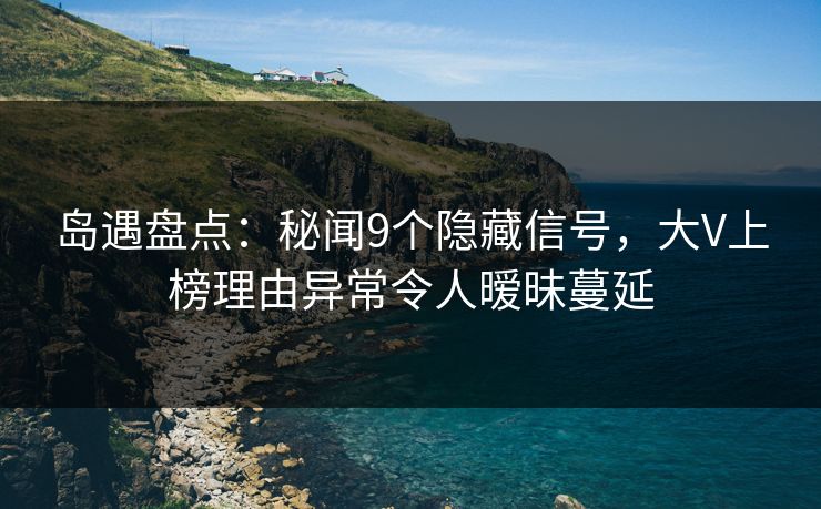 岛遇盘点:秘闻9个隐藏信号,大V上榜理由异常令人暧昧蔓延 岛遇盘点:秘闻9个隐藏信号,大V上榜理由异常令人暧昧蔓延