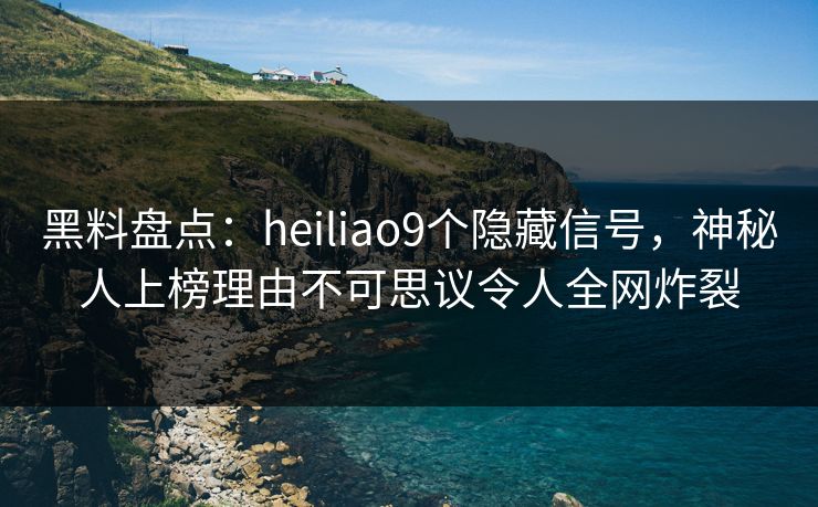 黑料盘点:heiliao9个隐藏信号,神秘人上榜理由不可思议令人全网炸裂 黑料盘点:heiliao9个隐藏信号,神秘人上榜理由不可思议令人全网炸裂