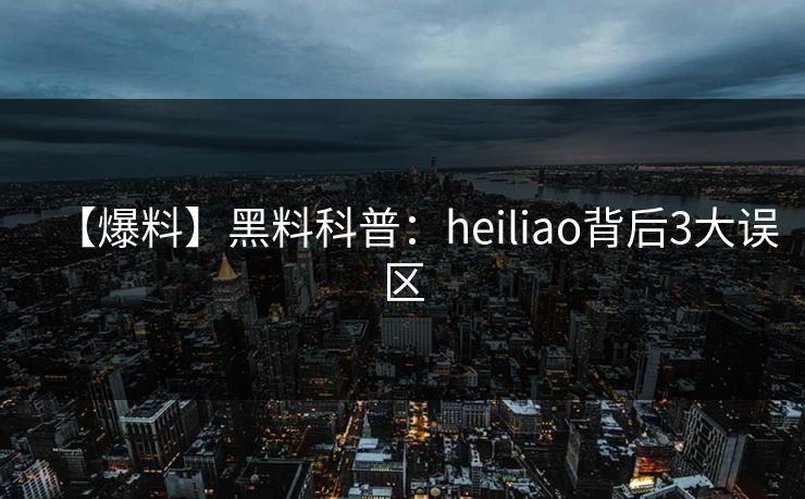 【爆料】黑料科普：heiliao背后3大误区