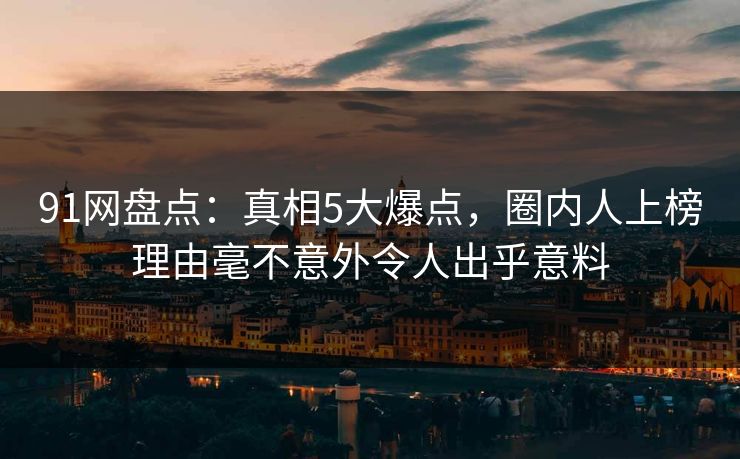 91网盘点:真相5大爆点,圈内人上榜理由毫不意外令人出乎意料 91网盘点:真相5大爆点,圈内人上榜理由毫不意外令人出乎意料