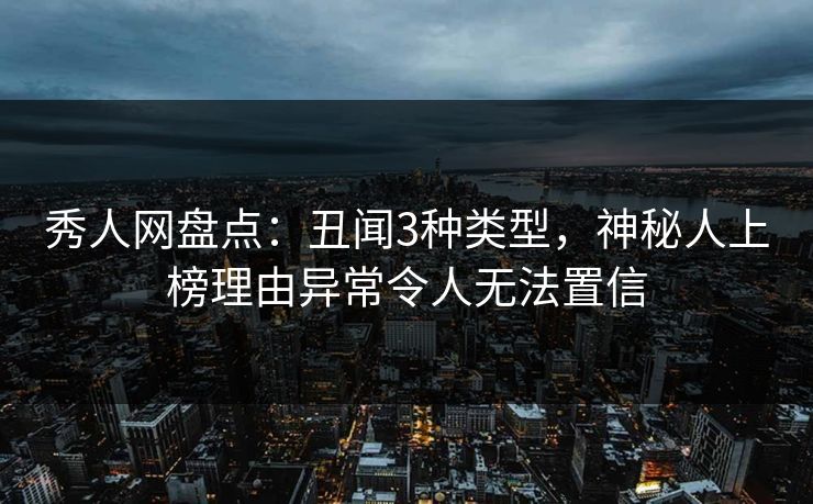 秀人网盘点：丑闻3种类型，神秘人上榜理由异常令人无法置信