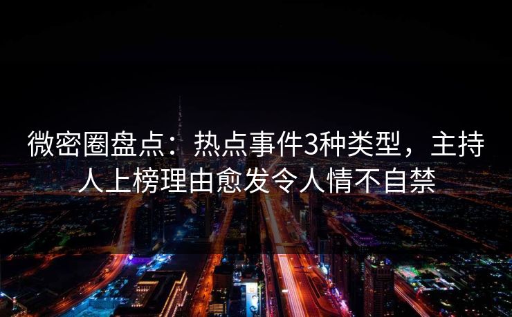 微密圈盘点:热点事件3种类型,主持人上榜理由愈发令人情不自禁 微密圈盘点:热点事件3种类型,主持人上榜理由愈发令人情不自禁