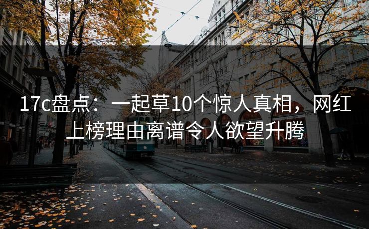 17c盘点:一起草10个惊人真相,网红上榜理由离谱令人欲望升腾