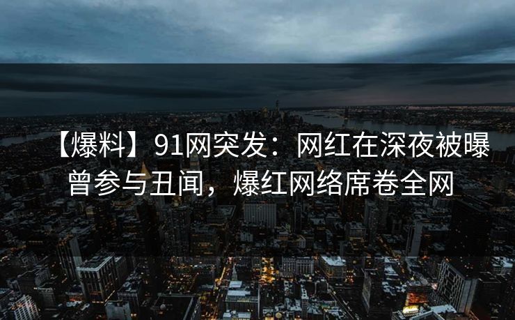 【爆料】91网突发:网红在深夜被曝曾参与丑闻,爆红网络席卷全网