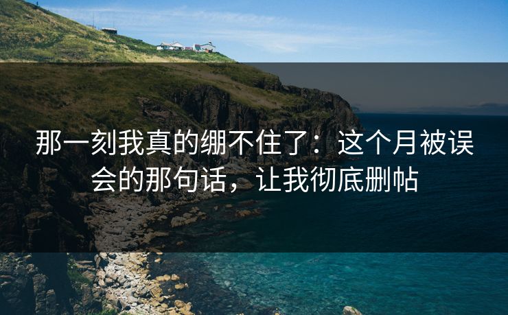 那一刻我真的绷不住了：这个月被误会的那句话，让我彻底删帖
