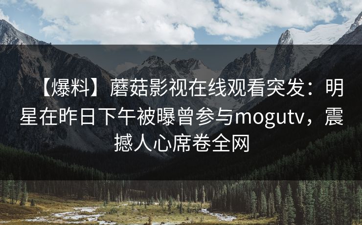【爆料】蘑菇影视在线观看突发:明星在昨日下午被曝曾参与mogutv,震撼人心席卷全网 【爆料】蘑菇影视在线观看突发:明星在昨日下午被曝曾参与mogutv,震撼人心席卷全网