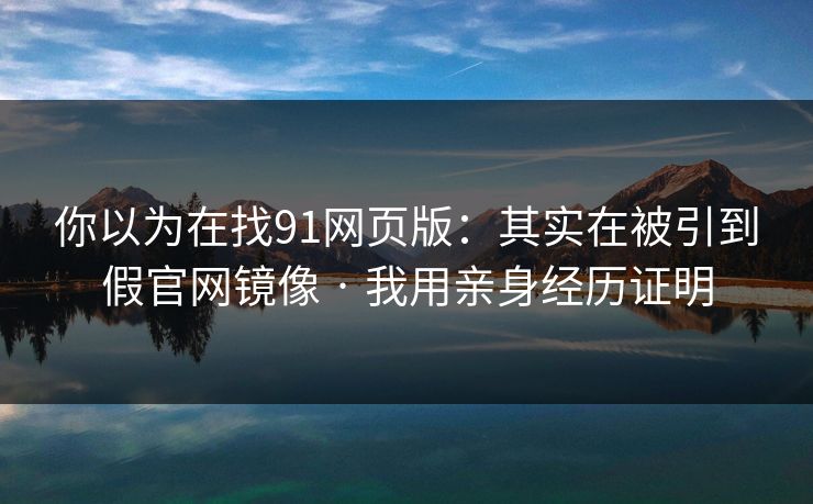 你以为在找91网页版:其实在被引到假官网镜像 · 我用亲身经历证明