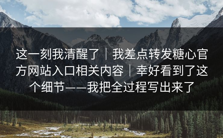 这一刻我清醒了|我差点转发糖心官方网站入口相关内容|幸好看到了这个细节——我把全过程写出来了