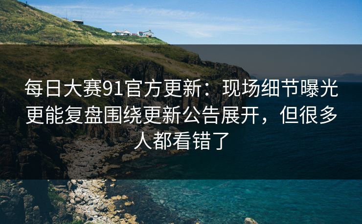 每日大赛91官方更新：现场细节曝光更能复盘围绕更新公告展开，但很多人都看错了