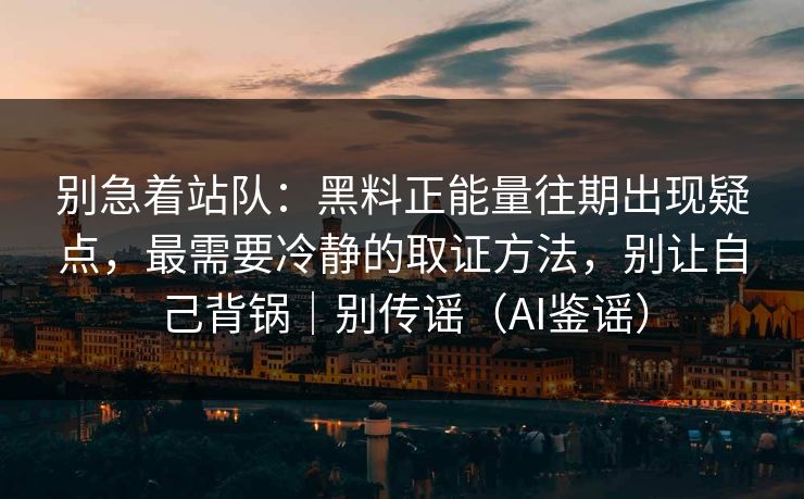 别急着站队：黑料正能量往期出现疑点，最需要冷静的取证方法，别让自己背锅｜别传谣（AI鉴谣）