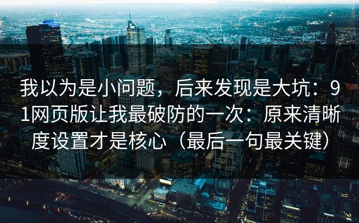 我以为是小问题，后来发现是大坑：91网页版让我最破防的一次：原来清晰度设置才是核心（最后一句最关键）