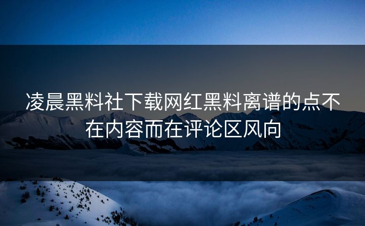 凌晨黑料社下载网红黑料离谱的点不在内容而在评论区风向
