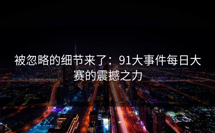 被忽略的细节来了：91大事件每日大赛的震撼之力