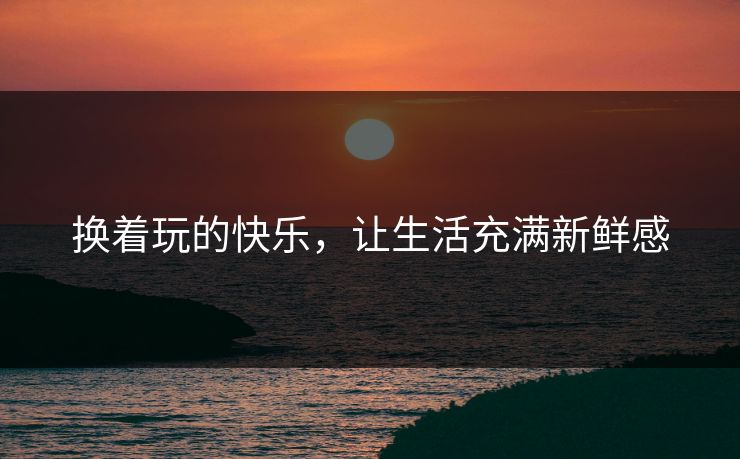 换着玩的快乐，让生活充满新鲜感