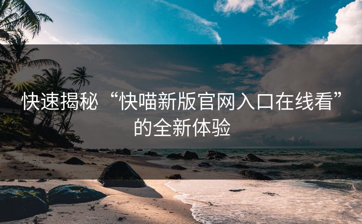 快速揭秘“快喵新版官网入口在线看”的全新体验