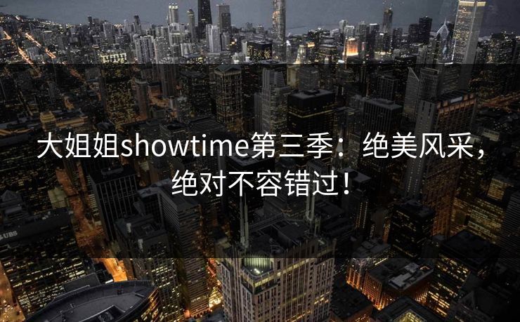 大姐姐showtime第三季：绝美风采，绝对不容错过！