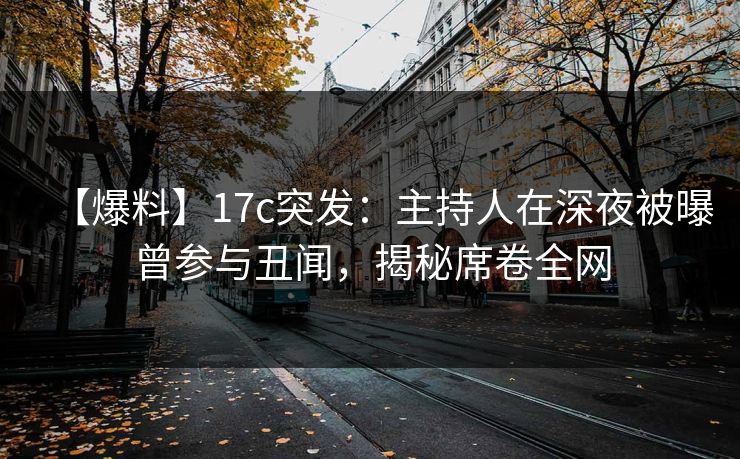【爆料】17c突发：主持人在深夜被曝曾参与丑闻，揭秘席卷全网