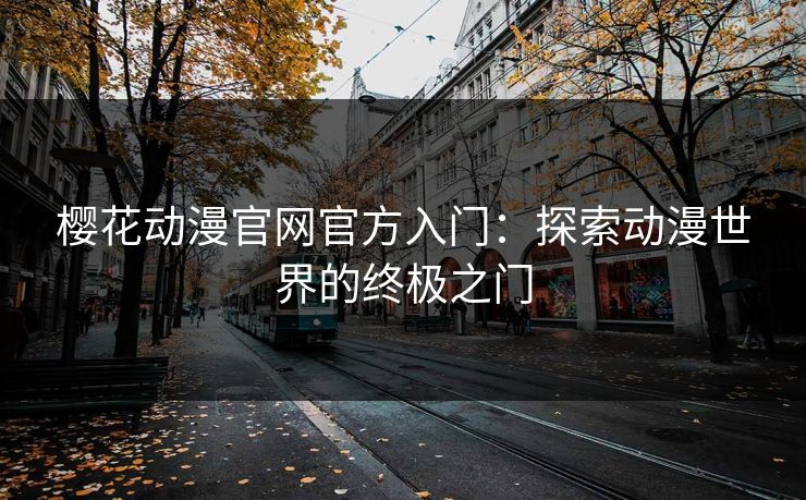 樱花动漫官网官方入门：探索动漫世界的终极之门