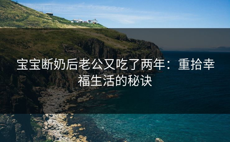 宝宝断奶后老公又吃了两年:重拾幸福生活的秘诀 宝宝断奶后老公又吃了两年:重拾幸福生活的秘诀