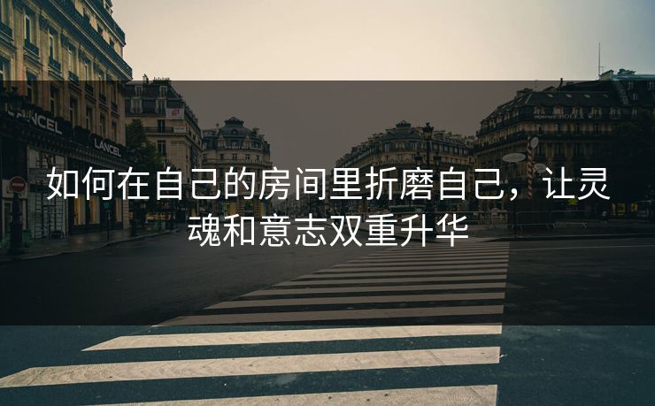 如何在自己的房间里折磨自己,让灵魂和意志双重升华 如何在自己的房间里折磨自己,让灵魂和意志双重升华