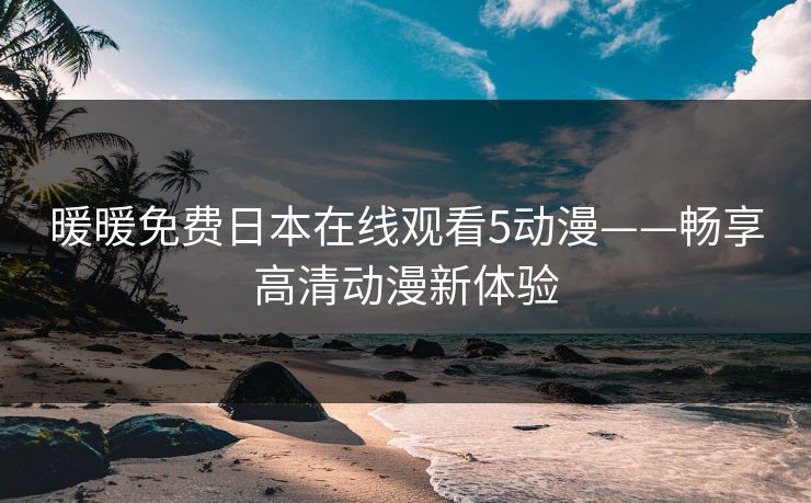 暖暖免费日本在线观看5动漫——畅享高清动漫新体验 暖暖免费日本在线观看5动漫——畅享高清动漫新体验