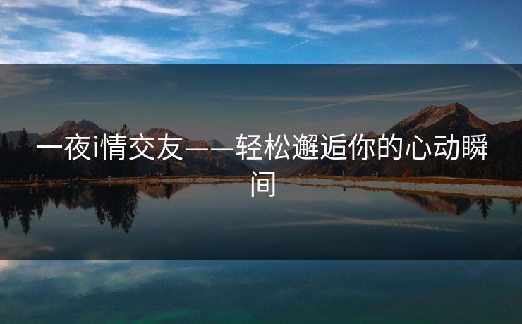 一夜i情交友——轻松邂逅你的心动瞬间 一夜i情交友——轻松邂逅你的心动瞬间