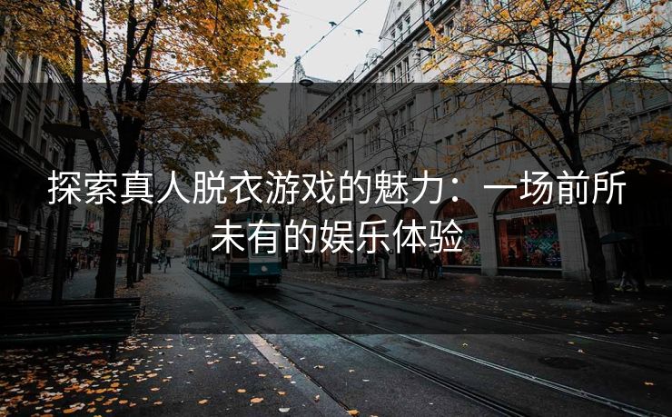 探索真人脱衣游戏的魅力：一场前所未有的娱乐体验