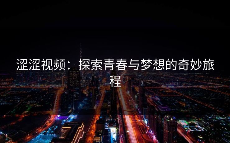 涩涩视频:探索青春与梦想的奇妙旅程 涩涩视频:探索青春与梦想的奇妙旅程