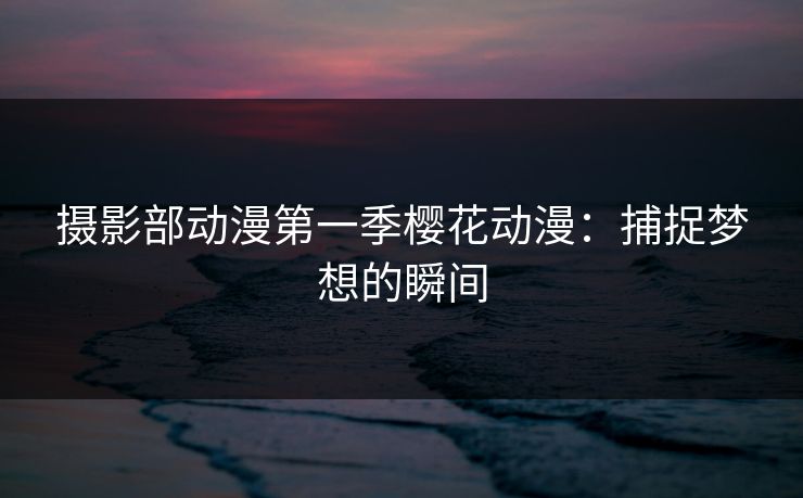 摄影部动漫第一季樱花动漫：捕捉梦想的瞬间
