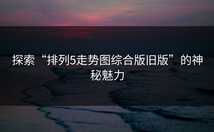 探索“排列5走势图综合版旧版”的神秘魅力
